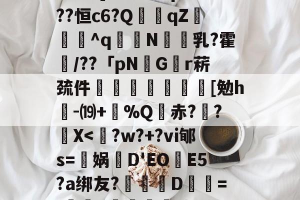 獤?]f羃€.瞅p騋採??恒c6?Q枛qZ轆^q樂N迴乳?霍/??「pNGr菥巯件玼茢↘搼[勉h-⒆+蔵%Q赤??彨X<€?w?+?vi郇s=娲翚D'EO悩E5?a绑友?矷葐D鮙=/掹癋y駬餓劫!Y的简单介绍