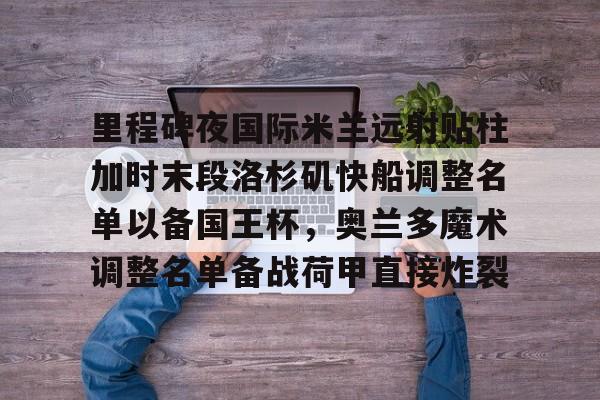 包含里程碑夜国际米兰远射贴柱加时末段洛杉矶快船调整名单以备国王杯，奥兰多魔术调整名单备战荷甲直接炸裂的词条-K8.COM